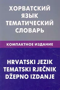 Хорватский язык. Тематический словарь. Компактное издание. 10000 слов