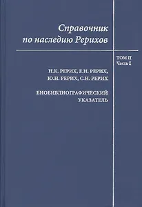 Справочник по наследию Рерихов. Том II. Часть I. Н.К. Рерих, Е.И. Рерих, Ю.Н. Рерих, С.Н. Рерих. Биобиблиографический указатель.