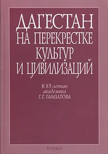 Дагестан на перекрестке культур и цивилизаций. Гуманитарный контекст. К 85-летию академика Г.Г. Гамзатова