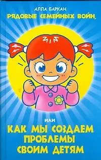 Книга Рядовые семейных войн, или как мы создаем проблемы своим детям (Алла Баркан)
