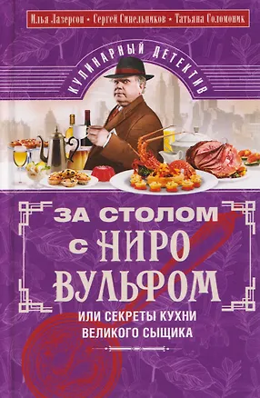 Книга За столом с Ниро Вульфом, или Секреты кухни великого сыщика. Кулинарный детектив (Илья Лазерсон, Сергей Синельников, Татьяна Соломоник)