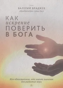 Как искренне поверить в Бога, или Единственное, что имеет значение для развития веры. Для начинающих духовную жизнь