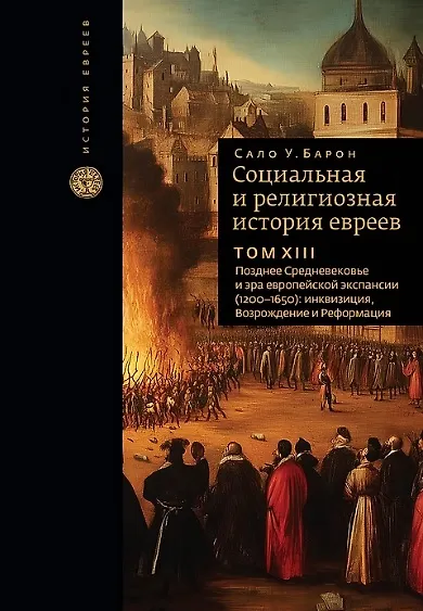 Книга Социальная и религиозная история евреев. Том ХIII. Позднее Средневековье и эра европейской экспансии (1200-1650): инквизиция, Возрождение и Реформация (Сало Барон) — 1