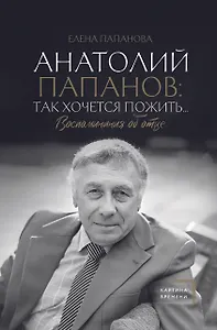 Анатолий Папанов: так хочется пожить...Воспоминания об отце