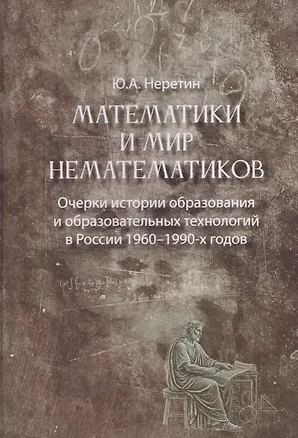 Книга Математики и мир нематематиков. Очерки истории образования и образовательных технологий в России 1960–1990-х годов (Юрий Неретин)