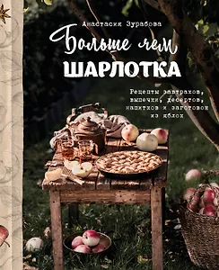 Больше чем шарлотка. Рецепты завтраков, выпечки, десертов, напитков и заготовок из яблок