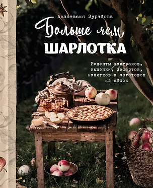 Книга Больше чем шарлотка. Рецепты завтраков, выпечки, десертов, напитков и заготовок из яблок (Анастасия Зурабова)
