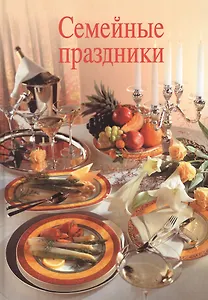 Семейные праздники. 15 полностью скомплектованных меню для семейных праздников в течение всего года