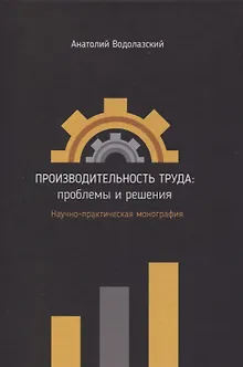 Производительность труда: проблемы и решения. Научно-практическая монография