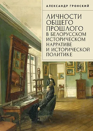 Книга Личности общего прошлого в белорусском историческом нарративе и исторической политике. Очерки (Александр Гронский)