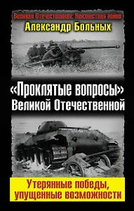 "Проклятые вопросы" Великой Отечественной. Утерянные победы, упущенные возможности.