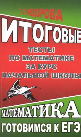 Итоговые тесты по математике за курс начальной школы. Готовимся к ЕГЭ / (мягк) (Готовимся к ЕГЭ). Федорова Т. (Ладья-Бук) — 2284627 — 1