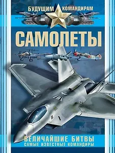 Самолеты. Величайшие битвы. Самые известные командиры