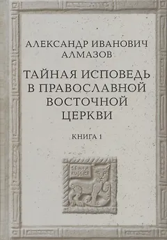 Тайная исповедь в Православной Восточной Церкви. Опыт внешней истории. Исследование преимущественно по рукописям. Книга первая