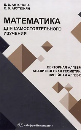 Книга Математика для самостоятельного изучения. Векторная алгебра. Аналитическая геометрия. Линейная алгебра (Елена Антонова, Елена Арутюнян)