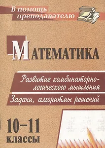 Математика. 10-11 классы. Развитие комбинаторно-логического мышления. Задачи, алгоритмы решений