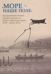 Море - наше поле. Количественный данные о рыбных промыслах Белого и Баренцева морей 17 в. - начало 2