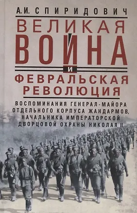 Книга Великая война и Февральская революция 1914—1917 гг. Воспоминания генерал-майора Отдельного корпуса жандармов, начальника императорской дворцовой охраны Николая II (Александр Спиридович)