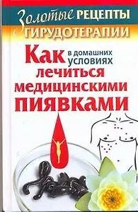 Золотые рецепты гирудотерапии. Как в домашних условиях лечиться медицинскими пиявками