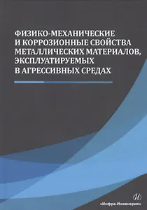 Физико-механические и коррозионные свойства металлических материалов, эксплуатируемых в агрессивных средах. Монография