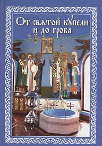 От святой купели до гроба: Краткий устав жизни православного христианина
