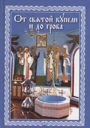 От святой купели до гроба: Краткий устав жизни православного христианина — 2666635 — 1