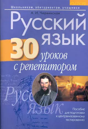 Русский язык: 30 уроков с репетитором: пособие для подготовки к централизованному тестированию / (4 изд) (мягк) (Школьникам абитуриентам учащимся). Червинская А. (Консонанс) — 2284737 — 1