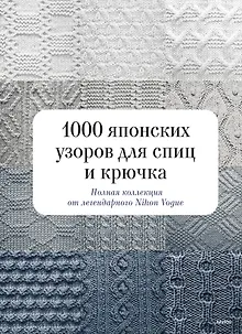 1000 японских узоров для спиц и крючка. Полная коллекция от легендарного Nihon Vogue