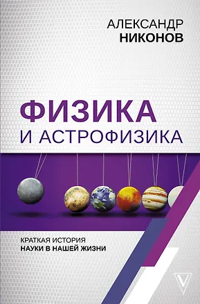 Книга Физика и астрофизика: краткая история науки в нашей жизни (Александр Никонов)