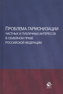 Проблема гармонизации частных и публичных интересов в семейном праве Российской Федерации. Научная школа доктора юридических наук, профессора О.Ю. Ильиной. Монография