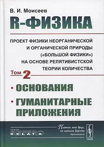 R-физика. Проект физики неорганической и органической природы («большой физики») на на основе релятивистской теории количества. Основания. Гуманитарные приложения. Том 2