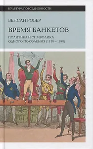 Время банкетов. Политика и символика одного поколения (1818–1848)