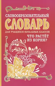 Словообразовательный словарь для учащихся начальных классов. Что растет из корня?
