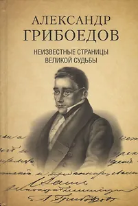 Александр Грибоедов. Неизвестные страницы великой судьбы. 225-летию рождения поэта посвящается