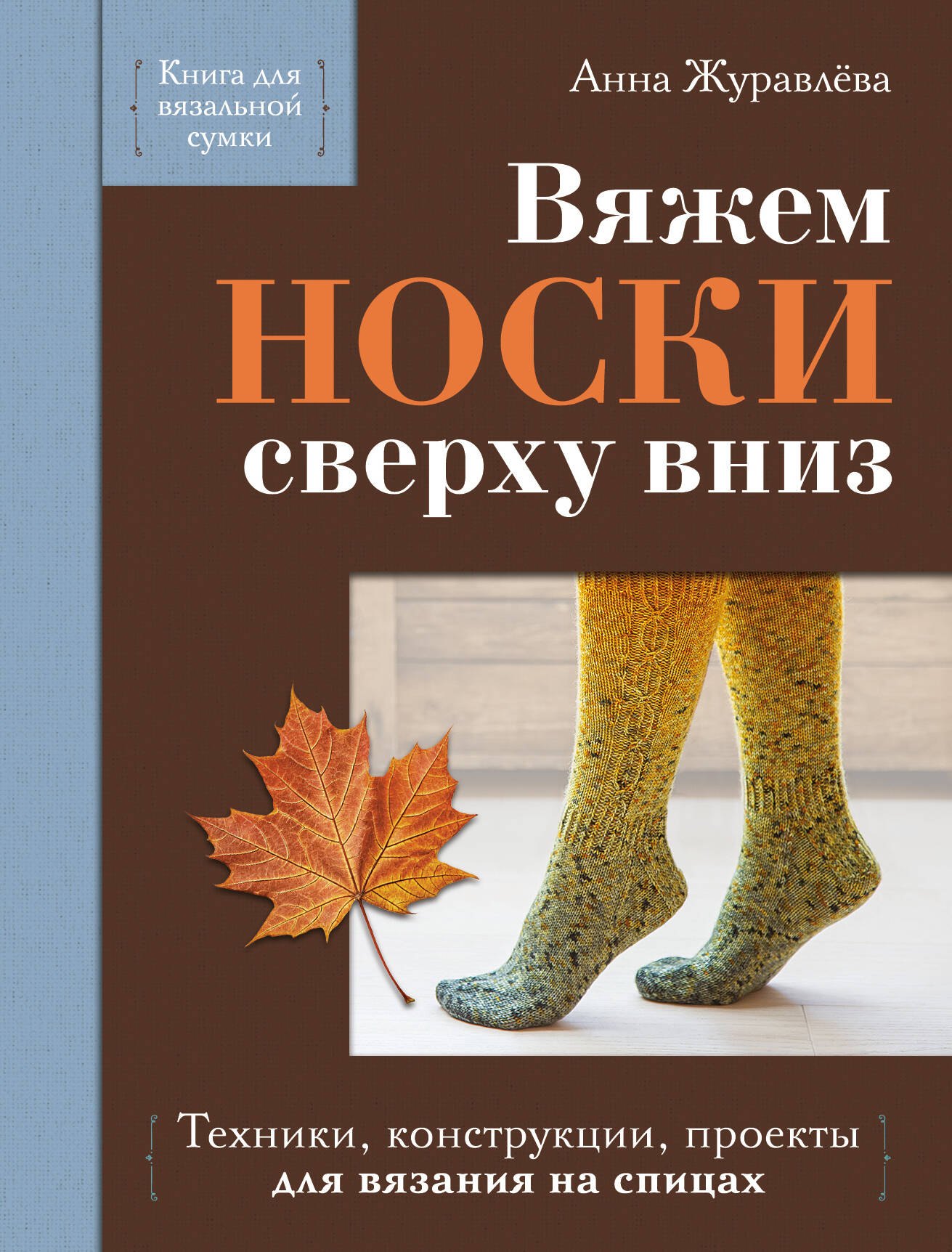 Журавлева Анна Алексеевна Вяжем НОСКИ сверху вниз. Техники, конструкции, проекты для вязания на спицах