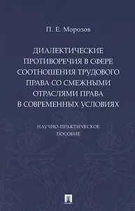 Диалектические противоречия в сфере соотношения трудового права со смежными отраслями права в современных условиях.. Научно-практическое пособие