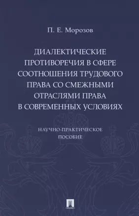 Диалектические противоречия в сфере соотношения трудового права со смежными отраслями права в современных условиях.. Научно-практическое пособие — 2850603 — 1