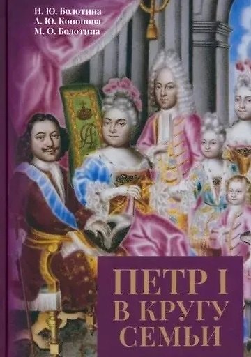 Книга Петр I в кругу семьи: Исследование и документы: коллективная монография (Наталья Болотина, Антонина Кононова, Марина Болотина) — 1