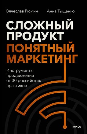 Книга Сложный продукт, понятный маркетинг. Инструменты продвижения от 30 российских практиков (Вячеслав Рюмин, Анна Тыщенко)