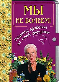 Мы не болеем! Рецепты здоровья от моей свекрови