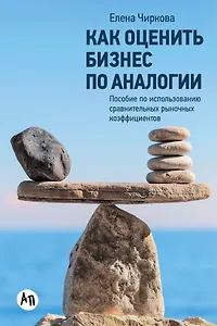 Как оценить бизнес по аналогии: Пособие по использованию сравнительных рыночных коэффициентов