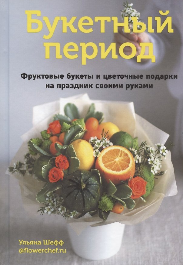 Книга Букетный период. Фруктовые букеты и цветочные подарки на праздник своими руками (Ульяна Шефф) — 1