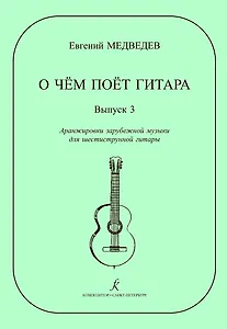 О чем поет гитара. Выпуск 3. Аранжировки зарубежной музыки для шестиструнной гитары Е. Медведева. Учебное пособие для средних и старших классов ДМШ