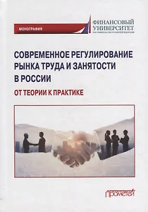Современное регулирование рынка труда и занятости в России – от теории к практике: Монография