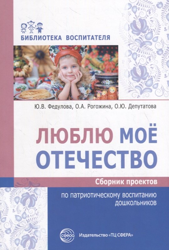 

Люблю мое отечество. Сборник проектов по патриотическому воспитанию дошкольников