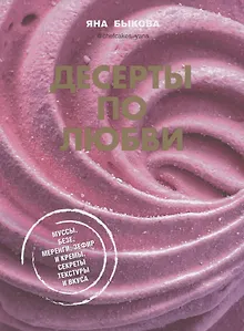 Десерты по любви. Муссы безе, меренги, зефир и кремы. Секреты текстуры и вкуса