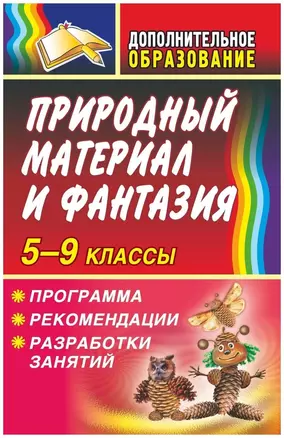 Природный материал и фантазия 5-9 классы. Программа, рекомендации, разработки занятий — 303151 — 1