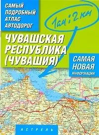 Книга Самый подробный атлас автодорог Чувашской республики - Чувашия / (1 см: 2 км) (мягк). Притворов А. (АСТ) (А.П. Притворов)