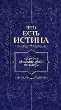 Что есть истина: Афоризмы, крылатые фразы, пословицы — 1889329 — 1