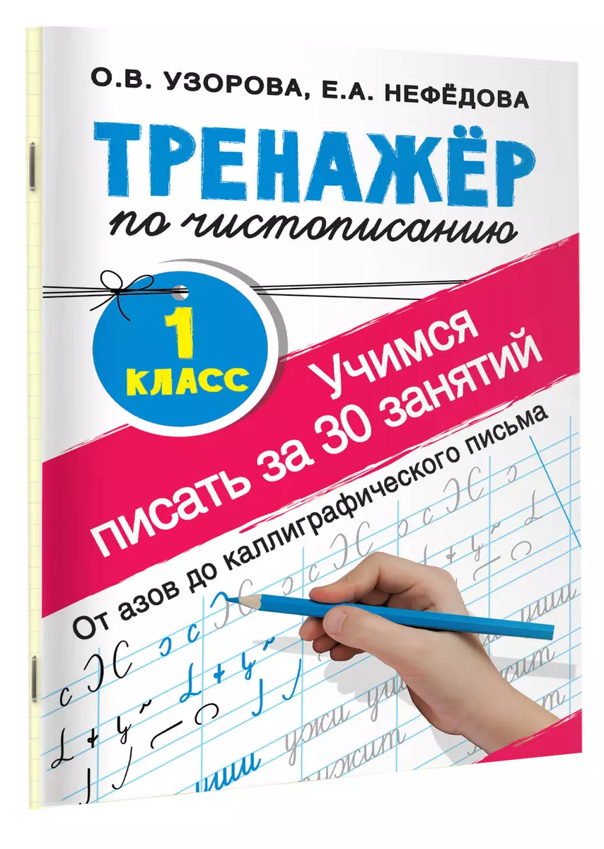 Учимся писать всего за 30 занятий. 1 класс. От азов до каллиграфического  письма. Тренажер по чистописанию (Елена Нефедова, Ольга Узорова) - купить  книгу с доставкой в интернет-магазине «Читай-город». ISBN: 978-5-17-110953-0